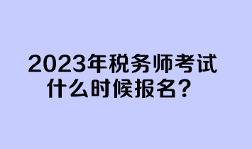 2023年稅務師考試什么時候報名？