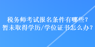 稅務師考試報名條件有哪些？暫未取得學歷學位/證書怎么辦？