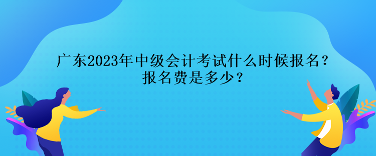 廣東2023年中級會計考試什么時候報名？報名費是多少？