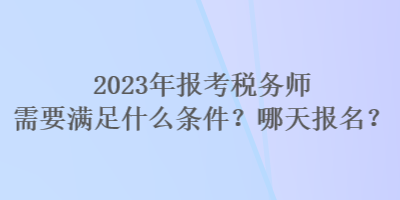 2023年報考稅務師需要滿足什么條件？哪天報名？