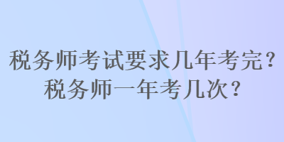 稅務師考試要求幾年考完？稅務師一年考幾次？
