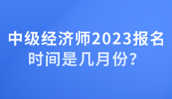 中級經濟師2023報名時間是幾月份？