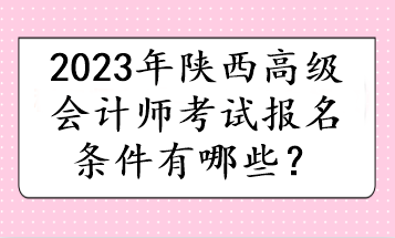 2023年陜西高級會計師考試報名條件有哪些？