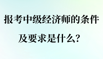 報考中級經濟師的條件及要求是什么？