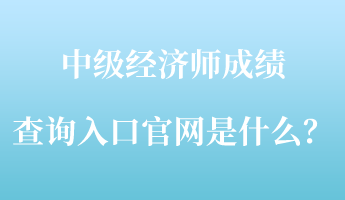 中級(jí)經(jīng)濟(jì)師成績(jī)查詢?nèi)肟诠倬W(wǎng)是什么？