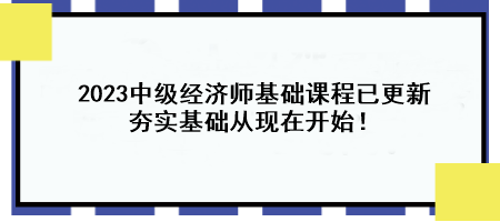 2023中級經濟師基礎課程已更新 夯實基礎從現在開始！