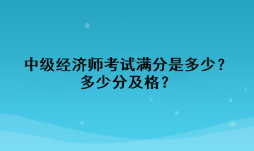 中級經(jīng)濟(jì)師考試滿分是多少？多少分及格？