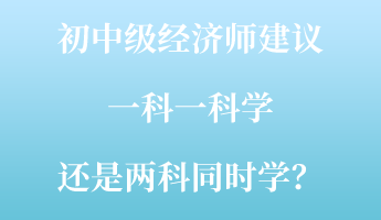 初中級(jí)經(jīng)濟(jì)師建議一科一科學(xué) 還是兩科同時(shí)學(xué)？