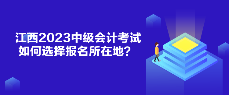 江西2023中級會計考試如何選擇報名所在地？