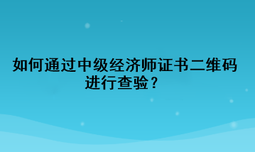 如何通過中級經(jīng)濟(jì)師證書二維碼進(jìn)行查驗(yàn)？