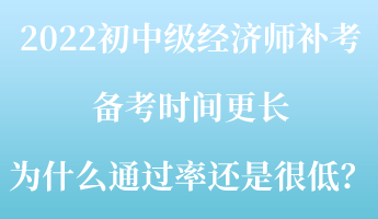 2022初中級經濟師補考備考時間更長 為什么通過率還是很低？