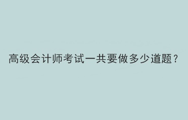 2023年高級會計師考試一共需要做多少題？