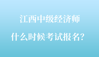 江西中級經(jīng)濟師什么時候考試報名？