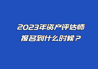 2023年資產評估師報名到什么時候？