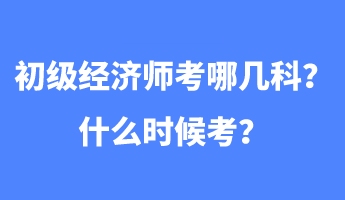 初級經濟師考哪幾科？什么時候考？