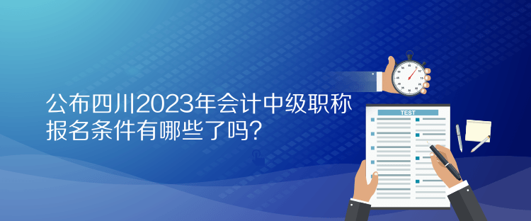 公布四川2023年會計中級職稱報名條件有哪些了嗎？