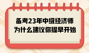 備考2023年中級(jí)經(jīng)濟(jì)師，為什么建議你提早開(kāi)始？