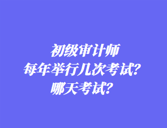 初級(jí)審計(jì)師每年舉行幾次考試？哪天考試？