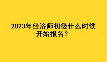 2023年經濟師初級什么時候開始報名？