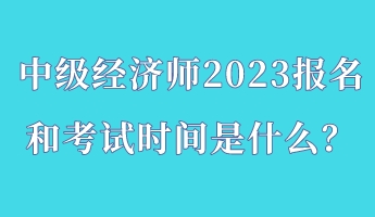 中級經濟師2023報名和考試時間是什么？