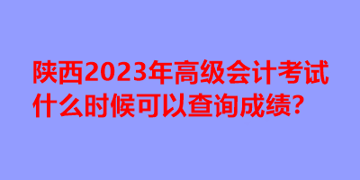 陜西2023年高級會計考試什么時候可以查詢成績？
