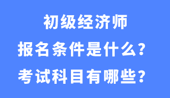 初級經(jīng)濟(jì)師報名條件是什么？考試科目有哪些？