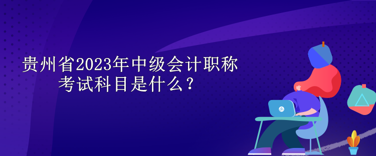 貴州省2023年中級會計職稱考試科目是什么？
