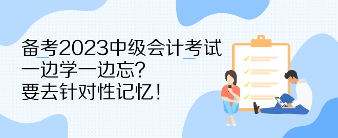 備考2023中級(jí)會(huì)計(jì)考試 一邊學(xué)一邊忘？要去針對(duì)性記憶！