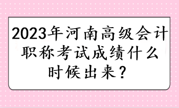 2023年河南高級會計職稱考試成績什么時候出來？