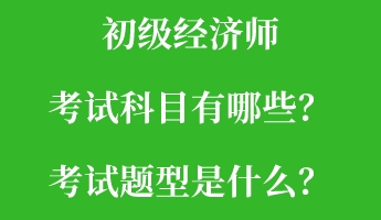 初級經濟師考試科目有哪些？考試題型是什么？
