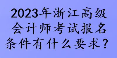 2023年浙江高級(jí)會(huì)計(jì)師考試報(bào)名條件有什么要求？