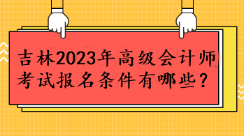 吉林2023年高級會計師考試報名條件有哪些？