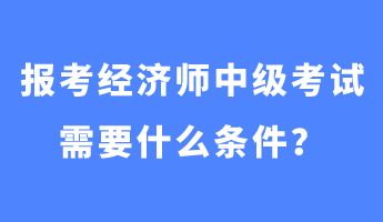 報(bào)考經(jīng)濟(jì)師中級(jí)考試需要什么條件？
