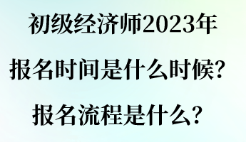 初級(jí)經(jīng)濟(jì)師2023年報(bào)名時(shí)間是什么時(shí)候？報(bào)名流程是什么？