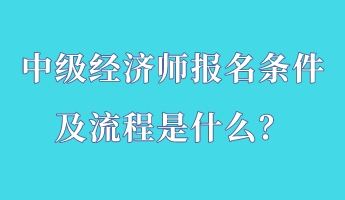 中級經濟師報名條件及流程是什么？