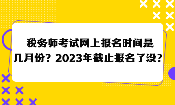 稅務師考試網上報名時間是幾月份？2023年截止報名了沒？