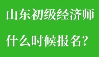 山東初級經濟師什么時候報名？