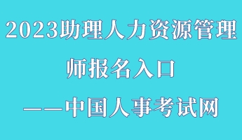 2023助理人力資源管理師報名入口——中國人事考試網