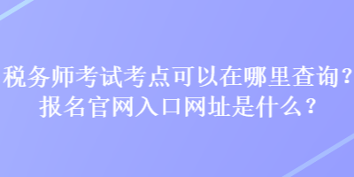 稅務(wù)師考試考點可以在哪里查詢？報名官網(wǎng)入口網(wǎng)址是什么？