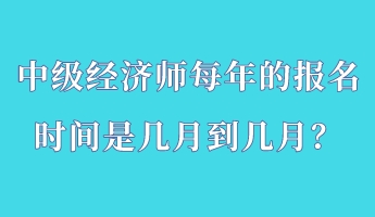 中級經濟師每年的報名時間是幾月到幾月？