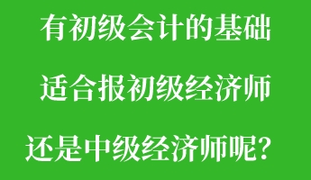 有初級會計的基礎 適合報初級經濟師還是中級經濟師呢？