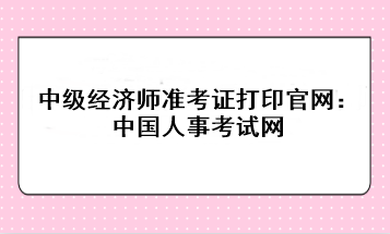 2023年中級經濟師準考證打印官網：中國人事考試網