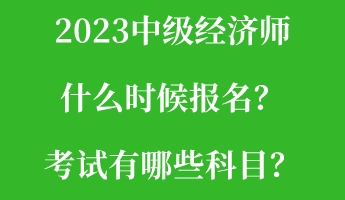 2023中級(jí)經(jīng)濟(jì)師什么時(shí)候報(bào)名？考試有哪些科目？