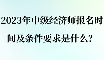 2023年中級經濟師報名時間及條件要求是什么？