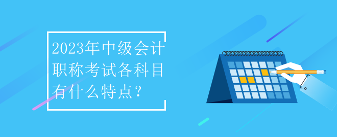 2023年中級會計職稱考試各科目有什么特點？