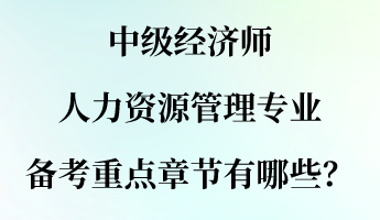 中級(jí)經(jīng)濟(jì)師人力資源管理專業(yè)備考重點(diǎn)章節(jié)有哪些？