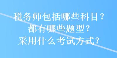 稅務師包括哪些科目？都有哪些題型？采用什么考試方式？