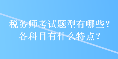 稅務(wù)師考試題型有哪些？各科目有什么特點？