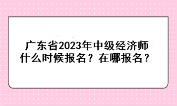 廣東省2023年中級經(jīng)濟師什么時候報名？在哪報名？