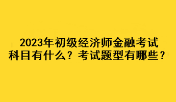 2023年初級經濟師金融考試科目有什么？考試題型有哪些？